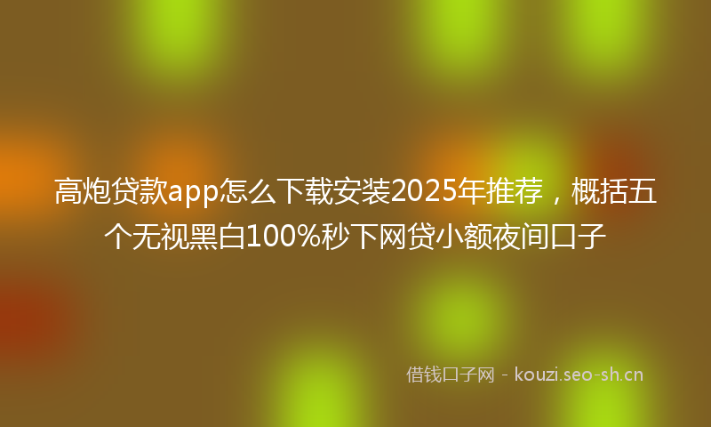 高炮贷款app怎么下载安装2025年推荐，概括五个无视黑白100%秒下网贷小额夜间口子