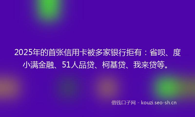 2025年的首张信用卡被多家银行拒有：省呗、度小满金融、51人品贷、柯基贷、我来贷等。