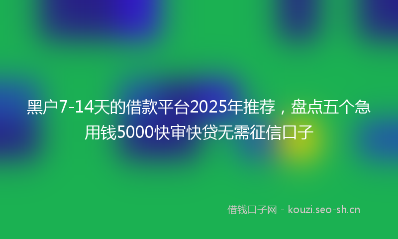 黑户7-14天的借款平台2025年推荐，盘点五个急用钱5000快审快贷无需征信口子