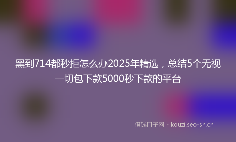 黑到714都秒拒怎么办2025年精选，总结5个无视一切包下款5000秒下款的平台