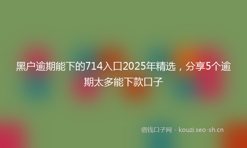 黑户逾期能下的714入口2025年精选，分享5个逾期太多能下款口子