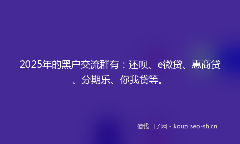 2025年的黑户交流群有：还呗、e微贷、惠商贷、分期乐、你我贷等。