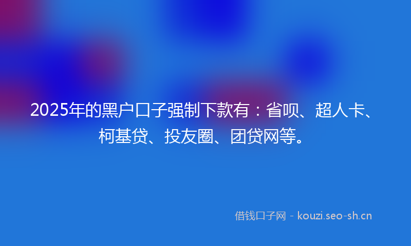 2025年的黑户口子强制下款有：省呗、超人卡、柯基贷、投友圈、团贷网等。