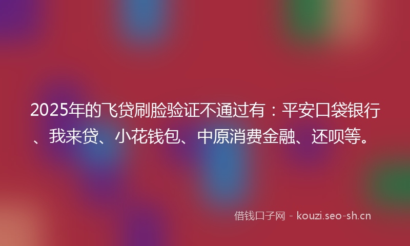 2025年的飞贷刷脸验证不通过有：平安口袋银行、我来贷、小花钱包、中原消费金融、还呗等。