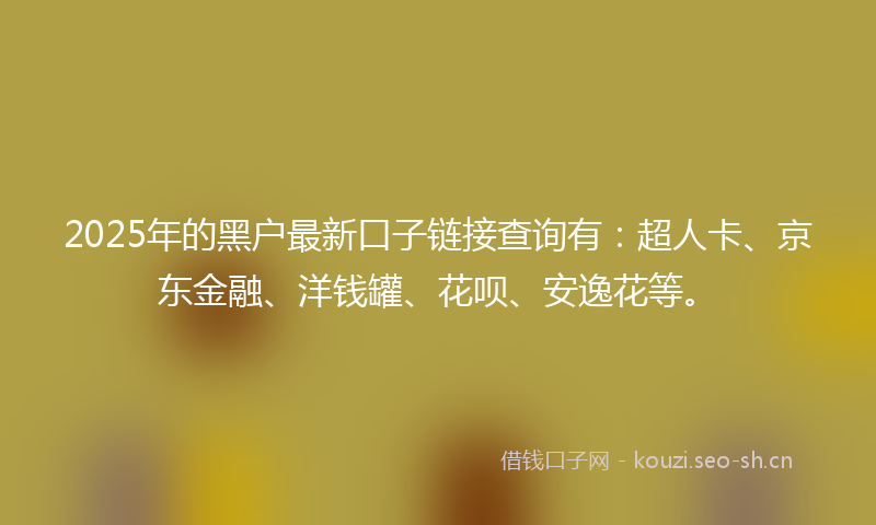 2025年的黑户最新口子链接查询有：超人卡、京东金融、洋钱罐、花呗、安逸花等。