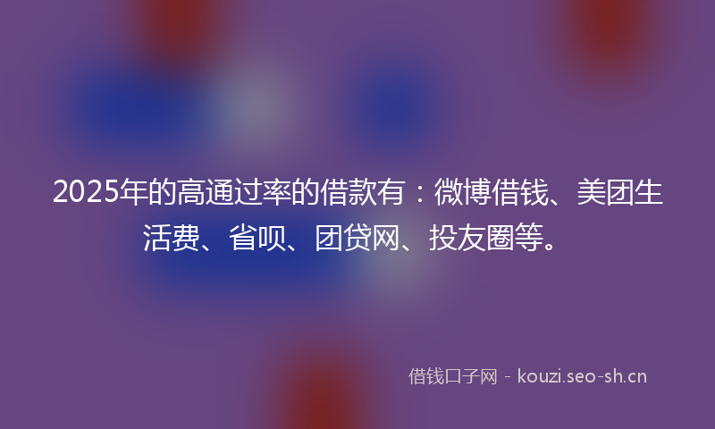 2025年的高通过率的借款有：微博借钱、美团生活费、省呗、团贷网、投友圈等。