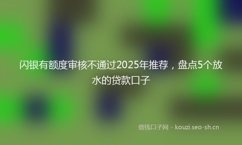 闪银有额度审核不通过2025年推荐，盘点5个放水的贷款口子