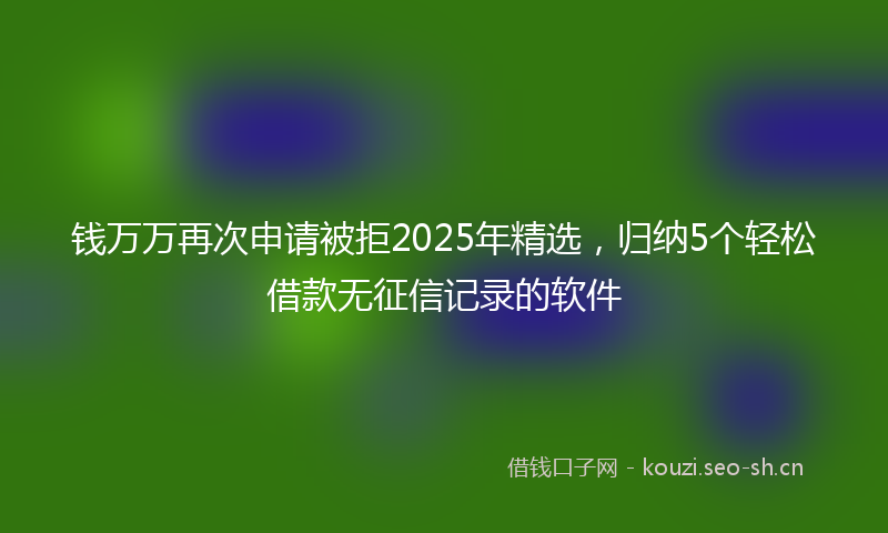 钱万万再次申请被拒2025年精选，归纳5个轻松借款无征信记录的软件