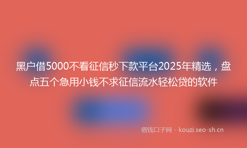 黑户借5000不看征信秒下款平台2025年精选，盘点五个急用小钱不求征信流水轻松贷的软件