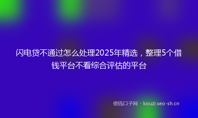 闪电贷不通过怎么处理2025年精选，整理5个借钱平台不看综合评估的平台