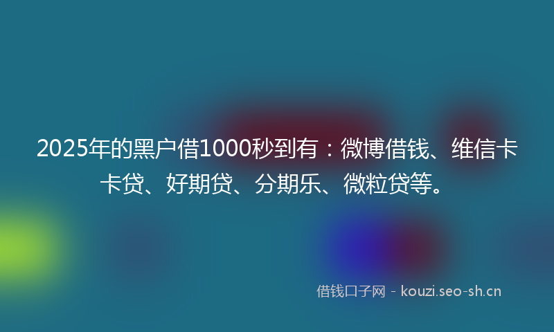 2025年的黑户借1000秒到有：微博借钱、维信卡卡贷、好期贷、分期乐、微粒贷等。