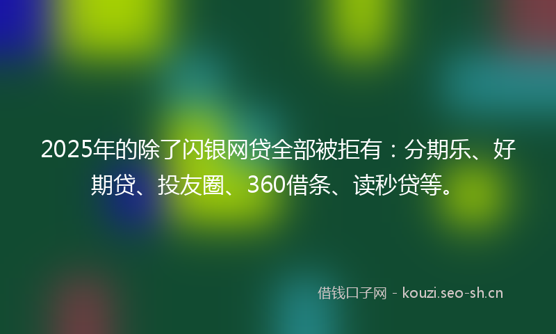 2025年的除了闪银网贷全部被拒有：分期乐、好期贷、投友圈、360借条、读秒贷等。