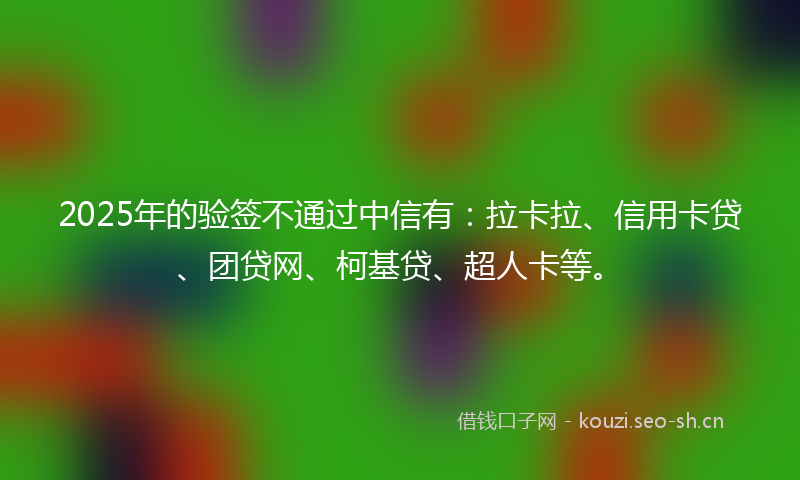 2025年的验签不通过中信有：拉卡拉、信用卡贷、团贷网、柯基贷、超人卡等。