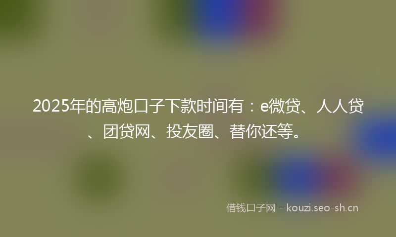 2025年的高炮口子下款时间有：e微贷、人人贷、团贷网、投友圈、替你还等。