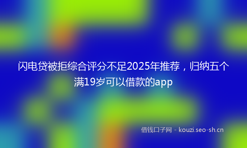 闪电贷被拒综合评分不足2025年推荐，归纳五个满19岁可以借款的app