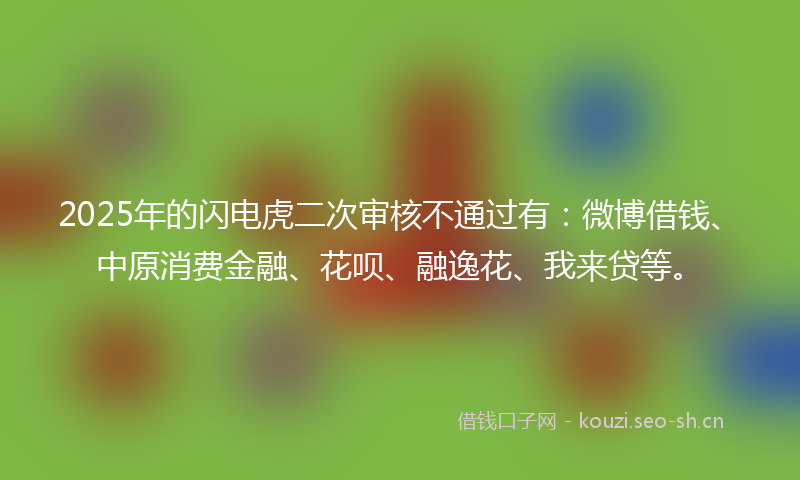 2025年的闪电虎二次审核不通过有：微博借钱、中原消费金融、花呗、融逸花、我来贷等。