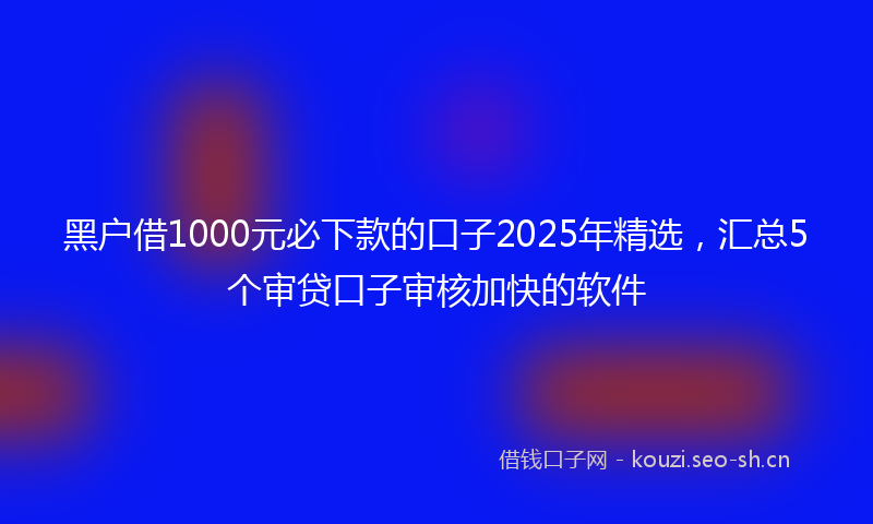 黑户借1000元必下款的口子2025年精选,汇总5个审贷口子审核加快的软件