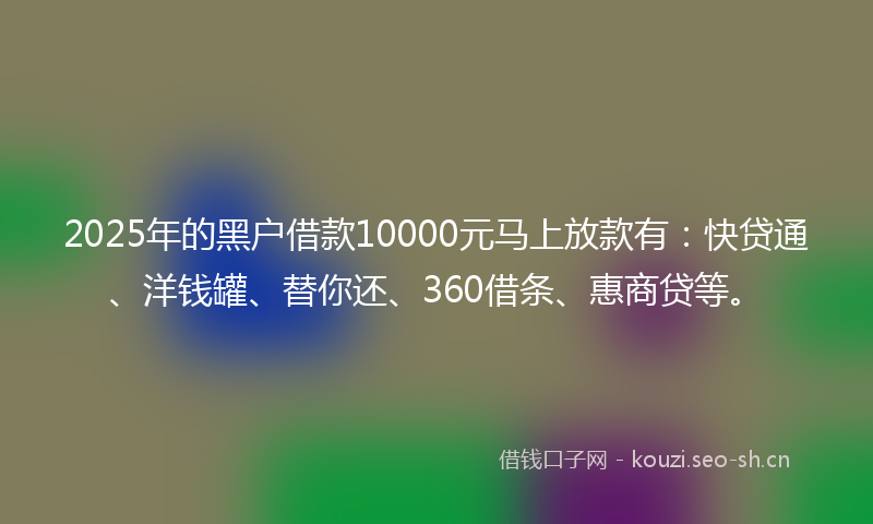 2025年的黑户借款10000元马上放款有：快贷通、洋钱罐、替你还、360借条、惠商贷等。