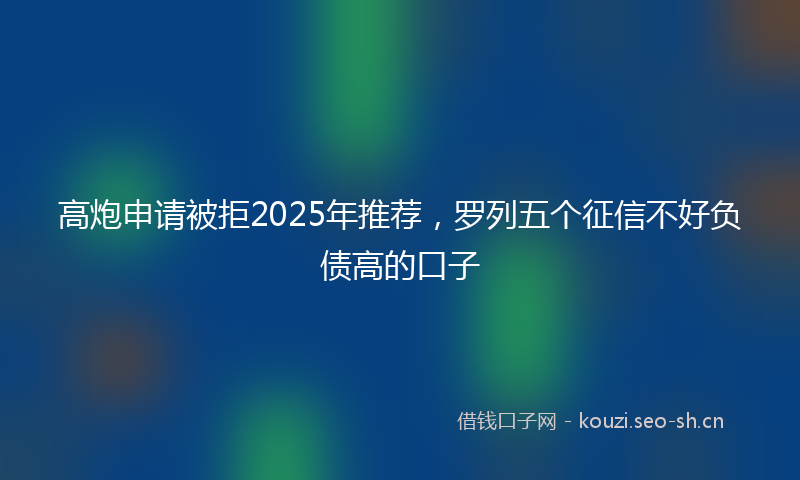 高炮申请被拒2025年推荐，罗列五个征信不好负债高的口子