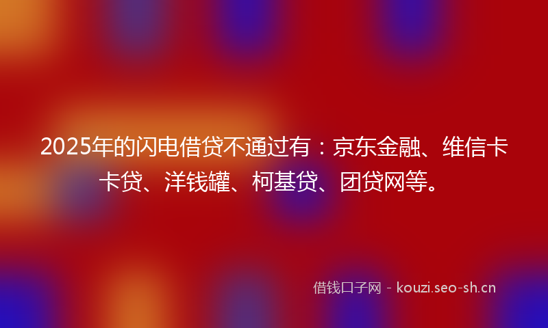 2025年的闪电借贷不通过有：京东金融、维信卡卡贷、洋钱罐、柯基贷、团贷网等。