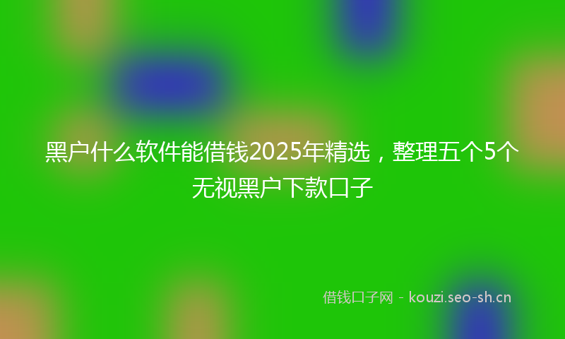 黑户什么软件能借钱2025年精选，整理五个5个无视黑户下款口子