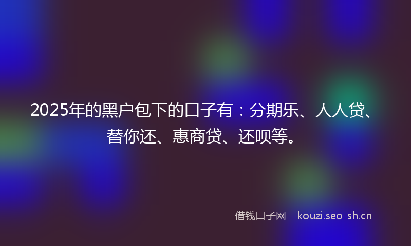 2025年的黑户包下的口子有:分期乐、人人贷、替你还、惠商贷、还呗等。