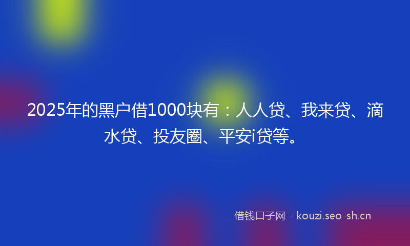 2025年的黑户借1000块有:人人贷、我来贷、滴水贷、投友圈、平安i贷等。