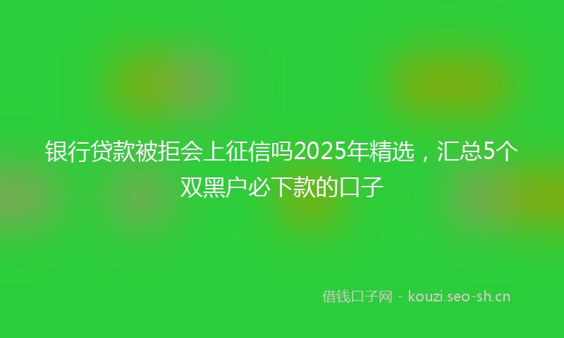 银行贷款被拒会上征信吗2025年精选，汇总5个双黑户必下款的口子