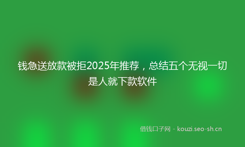 钱急送放款被拒2025年推荐，总结五个无视一切是人就下款软件