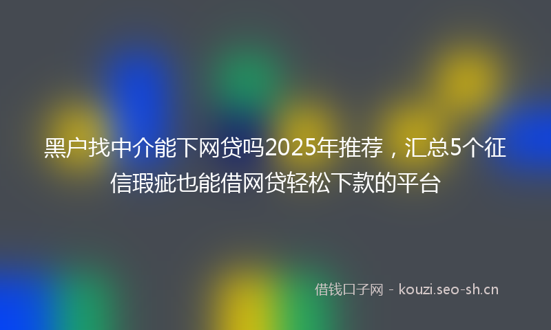 黑户找中介能下网贷吗2025年推荐,汇总5个征信瑕疵也能借网贷轻松下款的平台