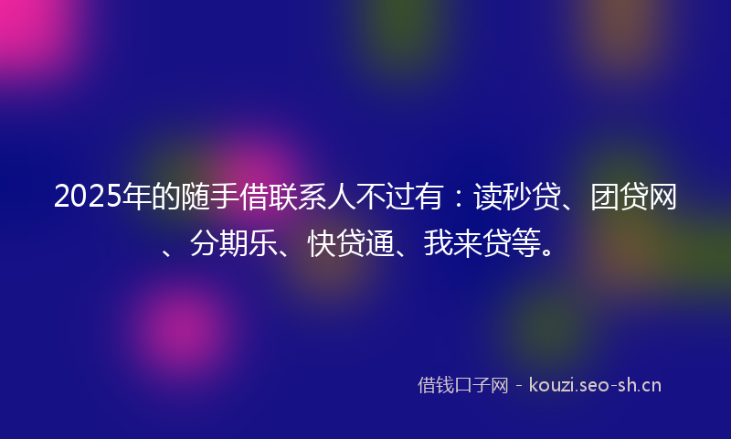 2025年的随手借联系人不过有：读秒贷、团贷网、分期乐、快贷通、我来贷等。