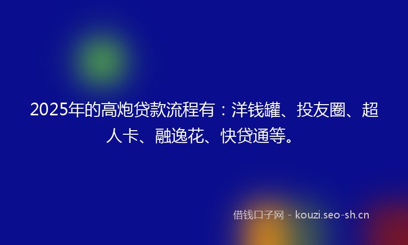 2025年的高炮贷款流程有：洋钱罐、投友圈、超人卡、融逸花、快贷通等。