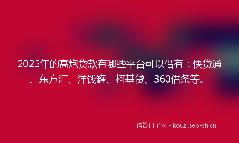 2025年的高炮贷款有哪些平台可以借有：快贷通、东方汇、洋钱罐、柯基贷、360借条等。