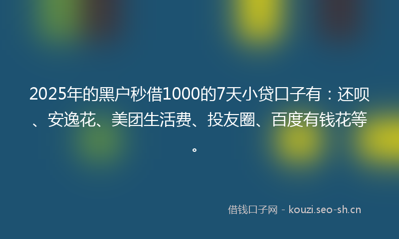 2025年的黑户秒借1000的7天小贷口子有：还呗、安逸花、美团生活费、投友圈、百度有钱花等。