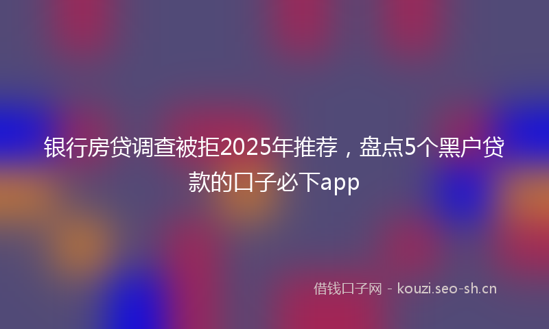 银行房贷调查被拒2025年推荐,盘点5个黑户贷款的口子必下app