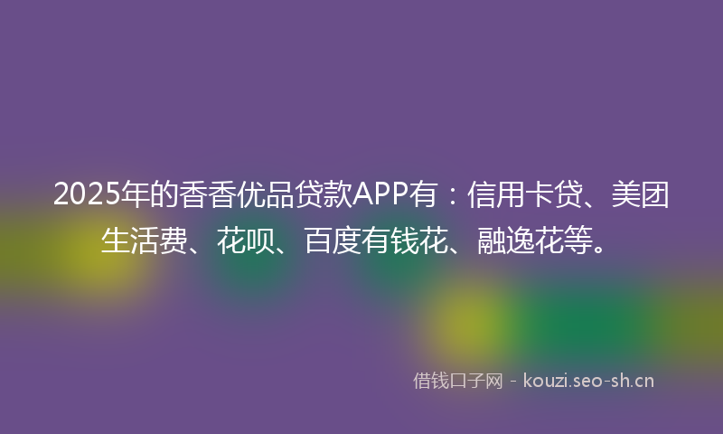 2025年的香香优品贷款APP有：信用卡贷、美团生活费、花呗、百度有钱花、融逸花等。