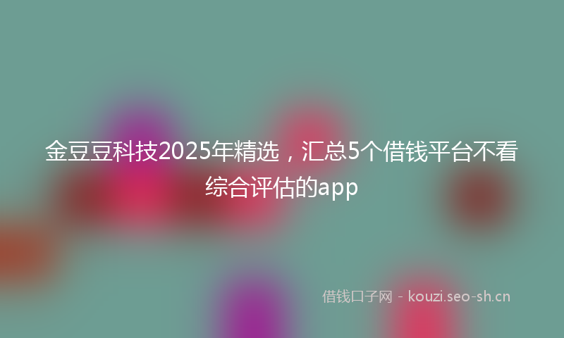 金豆豆科技2025年精选，汇总5个借钱平台不看综合评估的app