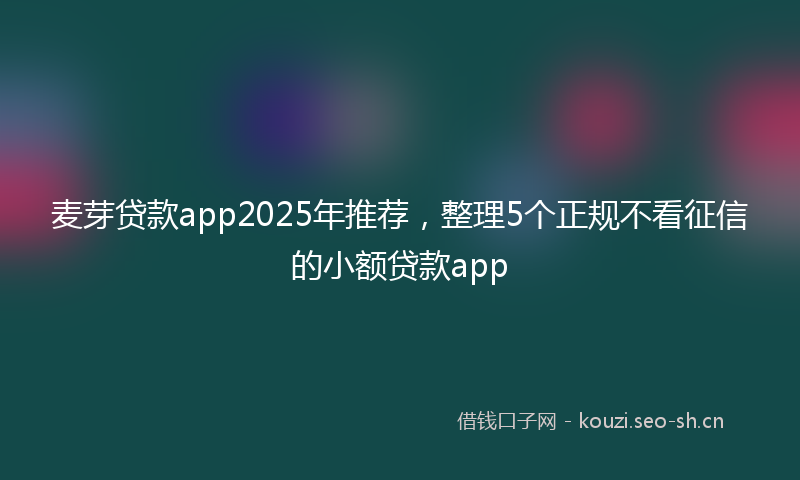 麦芽贷款app2025年推荐，整理5个正规不看征信的小额贷款app