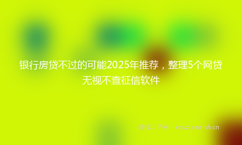 银行房贷不过的可能2025年推荐,整理5个网贷无视不查征信软件