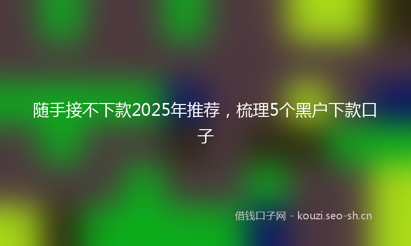 随手接不下款2025年推荐,梳理5个黑户下款口子