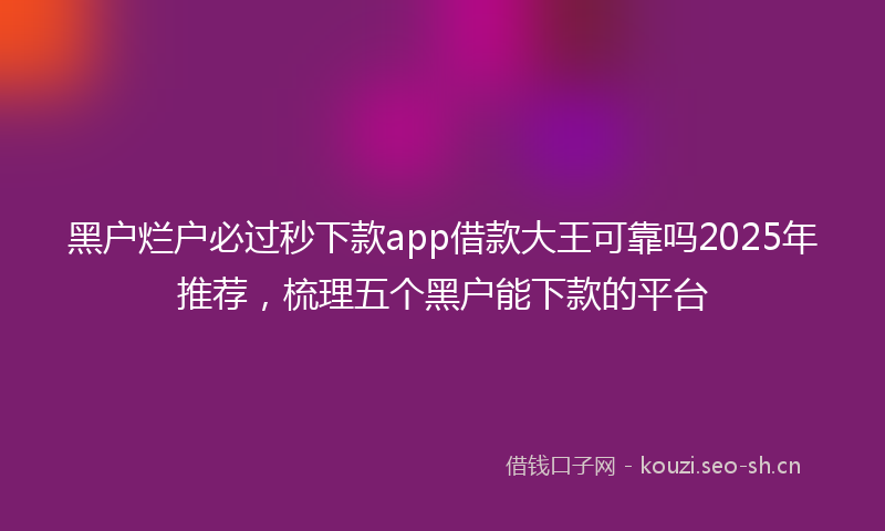 黑户烂户必过秒下款app借款大王可靠吗2025年推荐，梳理五个黑户能下款的平台
