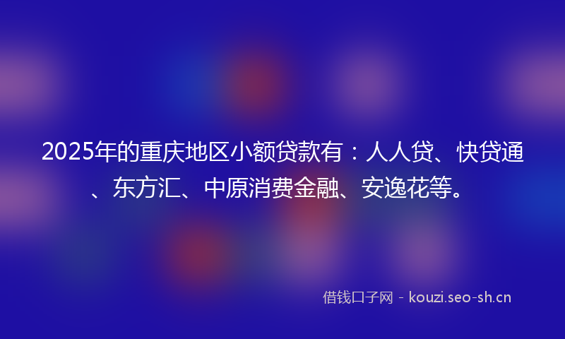 2025年的重庆地区小额贷款有：人人贷、快贷通、东方汇、中原消费金融、安逸花等。