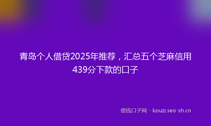 青岛个人借贷2025年推荐，汇总五个芝麻信用439分下款的口子
