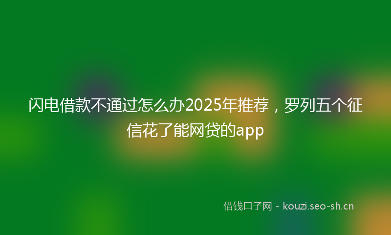 闪电借款不通过怎么办2025年推荐，罗列五个征信花了能网贷的app