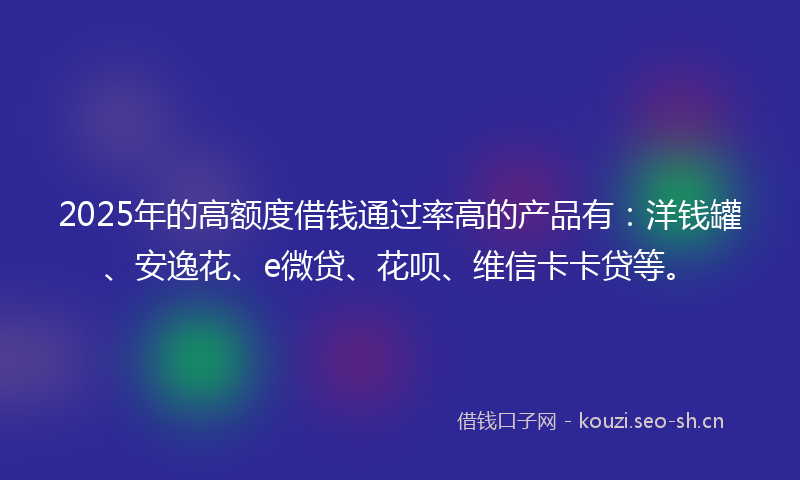 2025年的高额度借钱通过率高的产品有：洋钱罐、安逸花、e微贷、花呗、维信卡卡贷等。