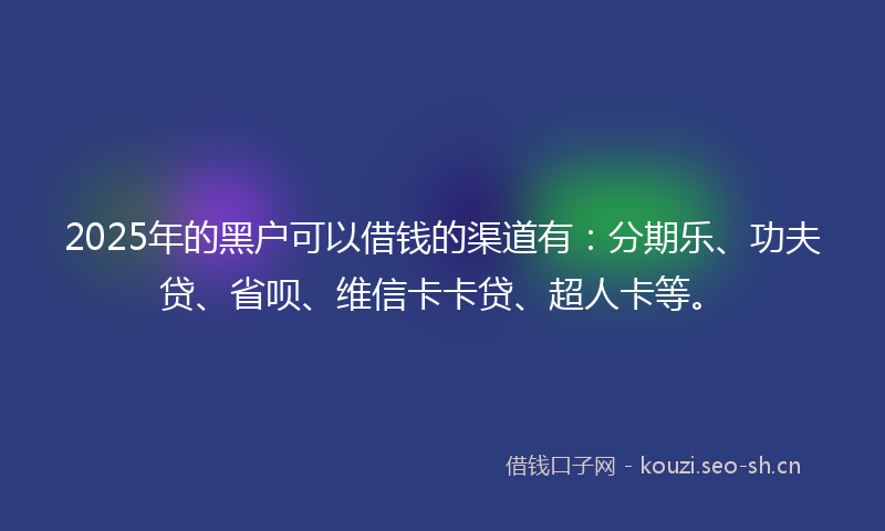 2025年的黑户可以借钱的渠道有：分期乐、功夫贷、省呗、维信卡卡贷、超人卡等。