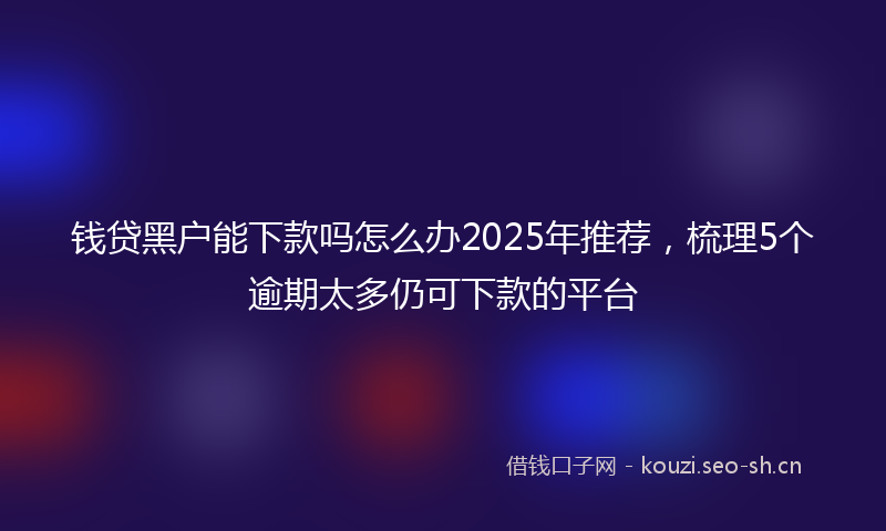 钱贷黑户能下款吗怎么办2025年推荐，梳理5个逾期太多仍可下款的平台