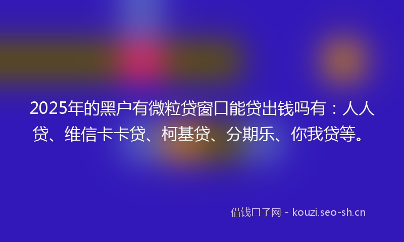 2025年的黑户有微粒贷窗口能贷出钱吗有：人人贷、维信卡卡贷、柯基贷、分期乐、你我贷等。