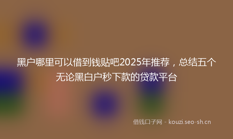 黑户哪里可以借到钱贴吧2025年推荐,总结五个无论黑白户秒下款的贷款平台