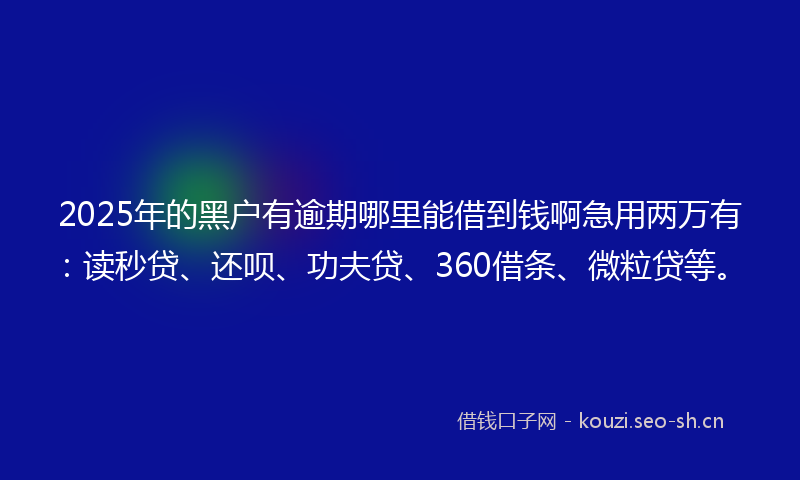 2025年的黑户有逾期哪里能借到钱啊急用两万有：读秒贷、还呗、功夫贷、360借条、微粒贷等。